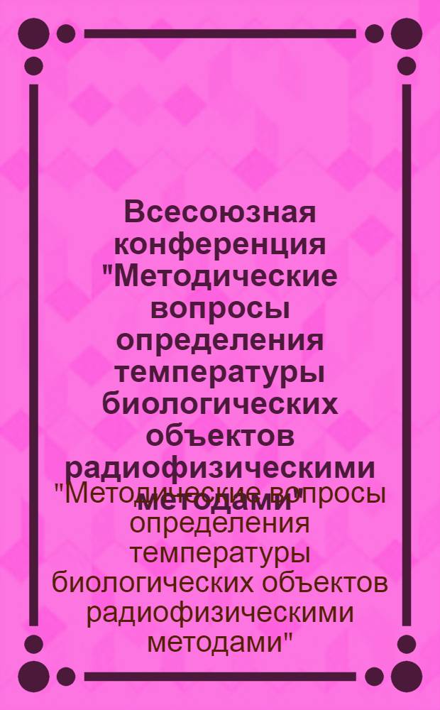 Всесоюзная конференция "Методические вопросы определения температуры биологических объектов радиофизическими методами", (Звенигород, 24-26 мая 1984 г.) : Прогр. и тез. докл