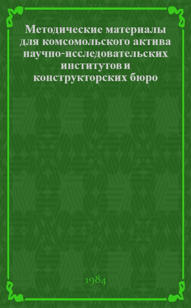 Методические материалы для комсомольского актива научно-исследовательских институтов и конструкторских бюро : (В помощь советам молодых ученых и специалистов) : По состоянию на 01.09.84