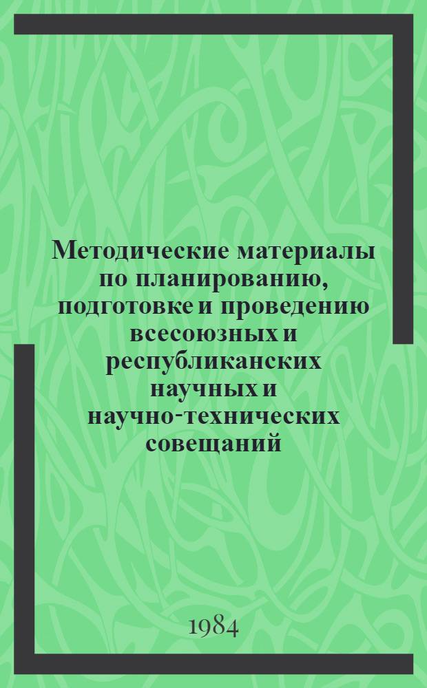 Методические материалы по планированию, подготовке и проведению всесоюзных и республиканских научных и научно-технических совещаний, конференций, съездов, симпозиумов и семинаров по обмену передовым опытом