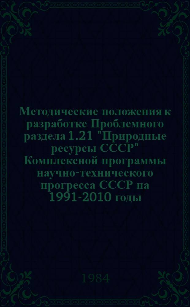 Методические положения к разработке Проблемного раздела 1.21 "Природные ресурсы СССР" Комплексной программы научно-технического прогресса СССР на 1991-2010 годы (по пятилетиям)