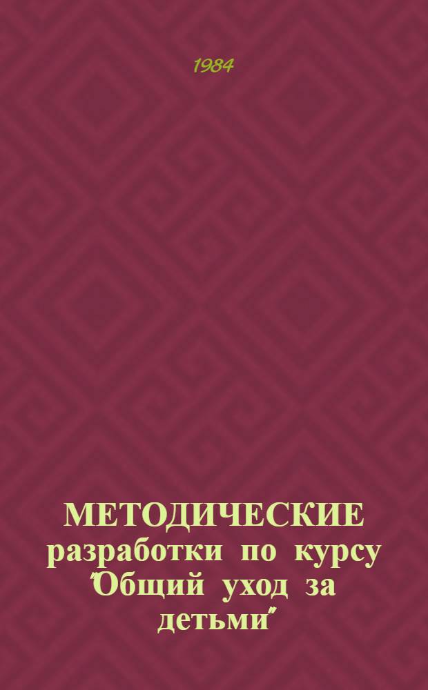 МЕТОДИЧЕСКИЕ разработки по курсу "Общий уход за детьми" : Для студентов II курса : Сборник
