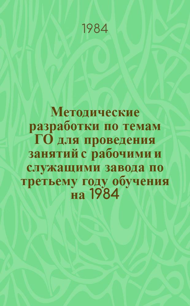 Методические разработки по темам ГО для проведения занятий с рабочими и служащими завода по третьему году обучения на 1984/85 учебный год