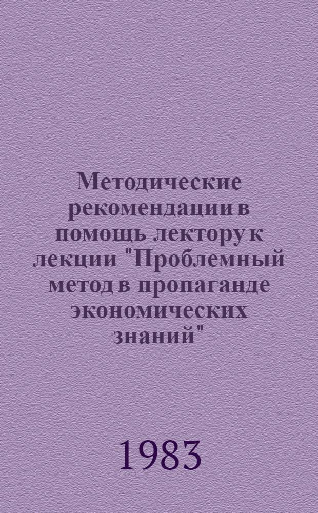 Методические рекомендации в помощь лектору к лекции "Проблемный метод в пропаганде экономических знаний"