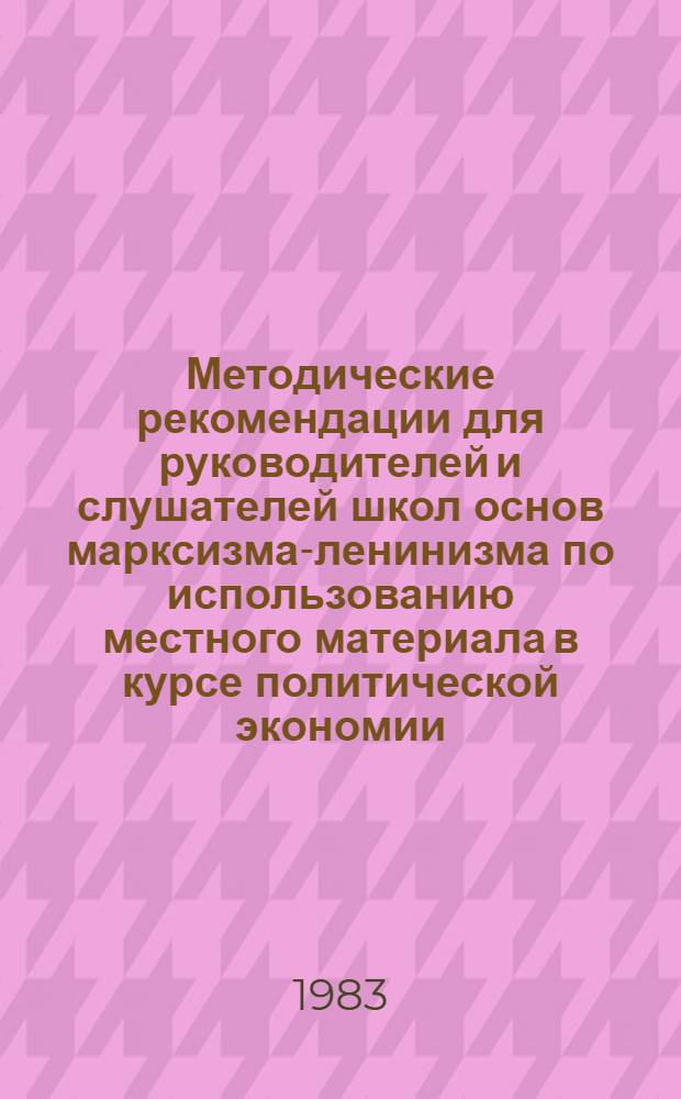 Методические рекомендации для руководителей и слушателей школ основ марксизма-ленинизма по использованию местного материала в курсе политической экономии : (Социализм и коммунизм)
