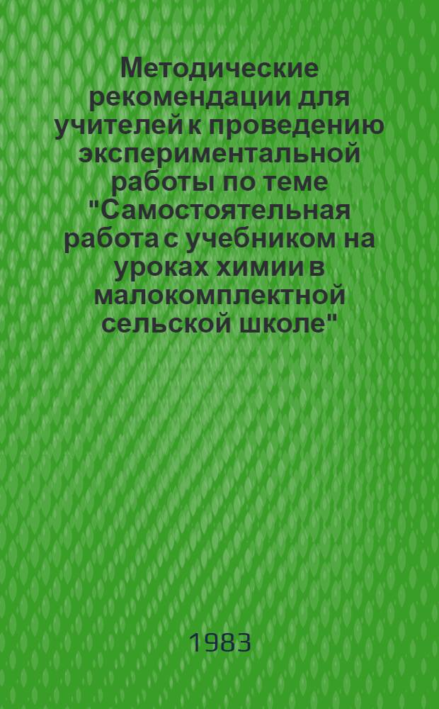 Методические рекомендации для учителей к проведению экспериментальной работы по теме "Самостоятельная работа с учебником на уроках химии в малокомплектной сельской школе": 1983-84 учеб. год