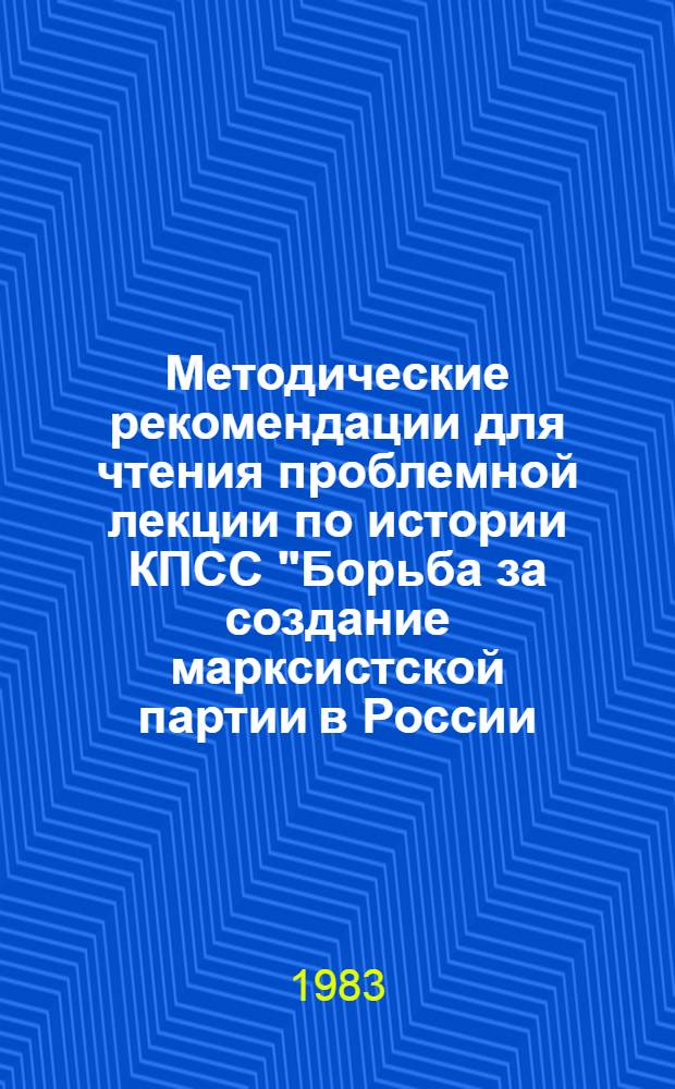 Методические рекомендации для чтения проблемной лекции по истории КПСС "Борьба за создание марксистской партии в России. Образование РСДРП. Возникновение большевизма. 1894-1904 гг."