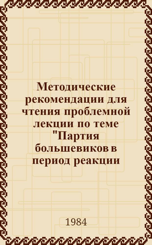 Методические рекомендации для чтения проблемной лекции по теме "Партия большевиков в период реакции (1907-1910)" в курсе истории КПСС