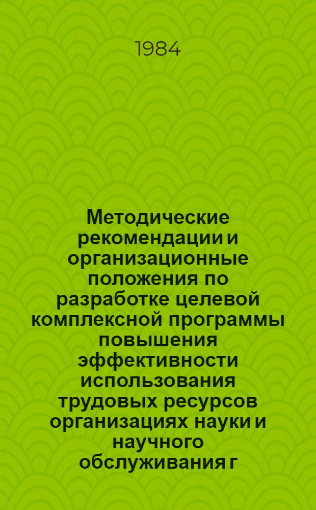 Методические рекомендации и организационные положения по разработке целевой комплексной программы повышения эффективности использования трудовых ресурсов организациях науки и научного обслуживания г. Москвы на 1986-1990 годы