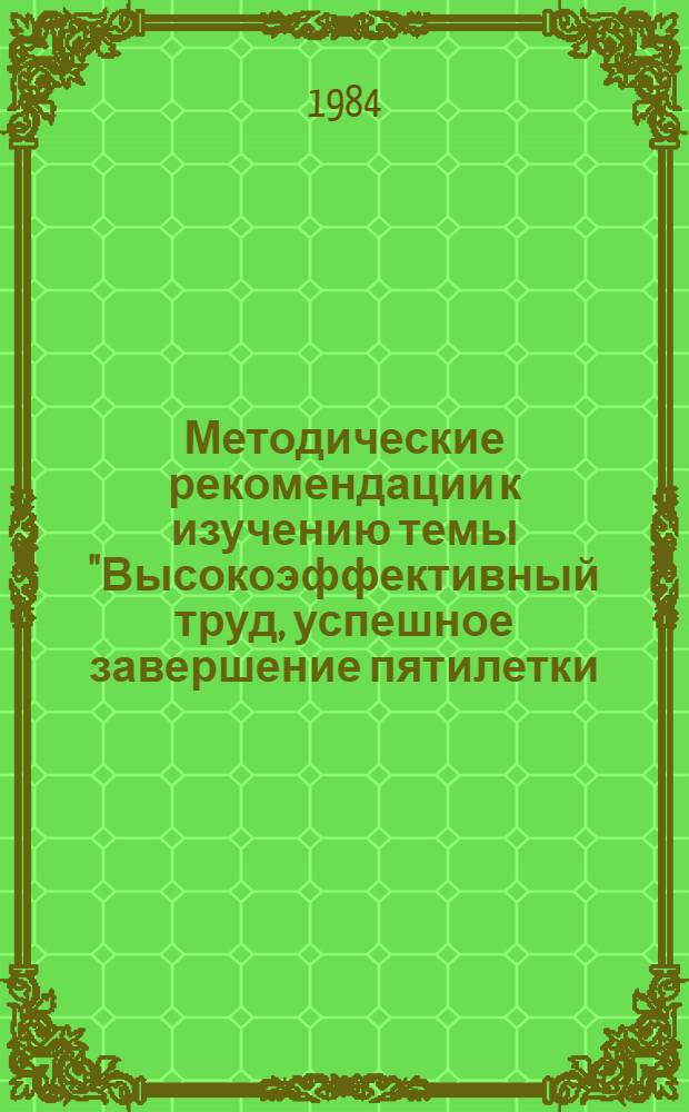 Методические рекомендации к изучению темы "Высокоэффективный труд, успешное завершение пятилетки - патриотический долг каждого, всех трудовых коллективов : Каб. полит. просвещения пропагандистам