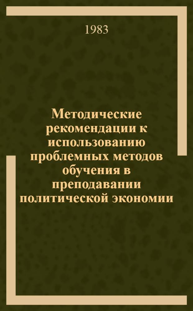 Методические рекомендации к использованию проблемных методов обучения в преподавании политической экономии : (На прим. темы "Товар.-денеж. отношения при социализме. Закон стоимости")