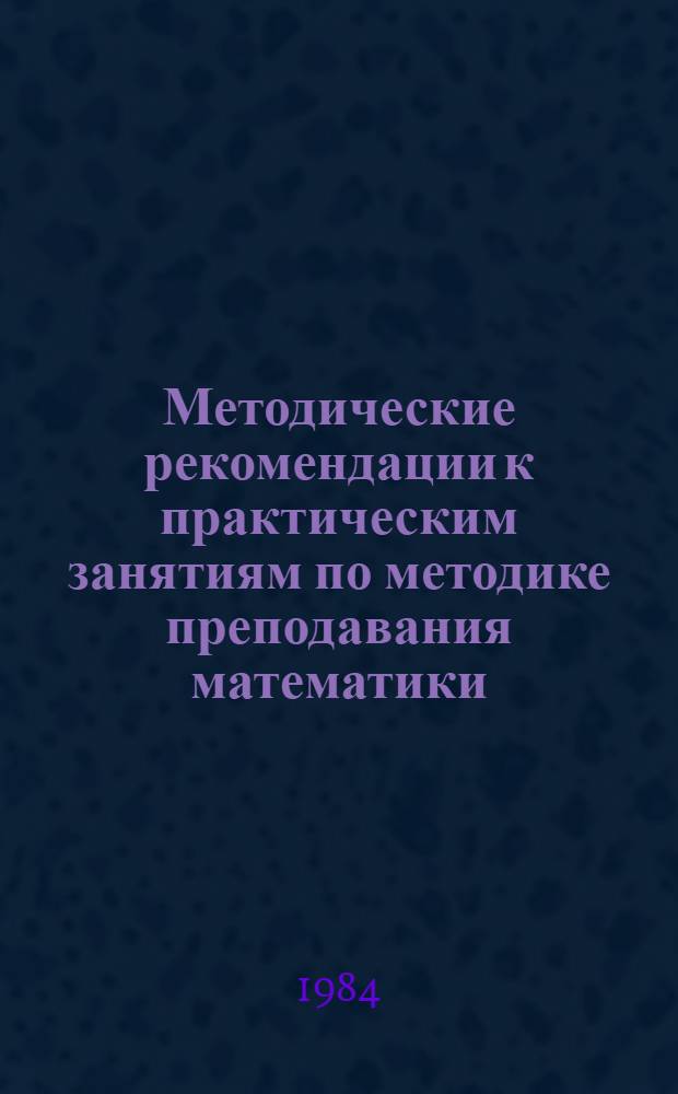 Методические рекомендации к практическим занятиям по методике преподавания математики : (В сред. шк. и сред. ПТУ)