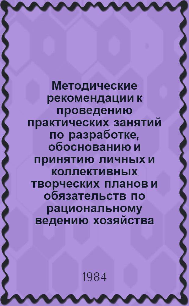 Методические рекомендации к проведению практических занятий по разработке, обоснованию и принятию личных и коллективных творческих планов и обязательств по рациональному ведению хозяйства : В помощь пропагандистам и организаторам учебы