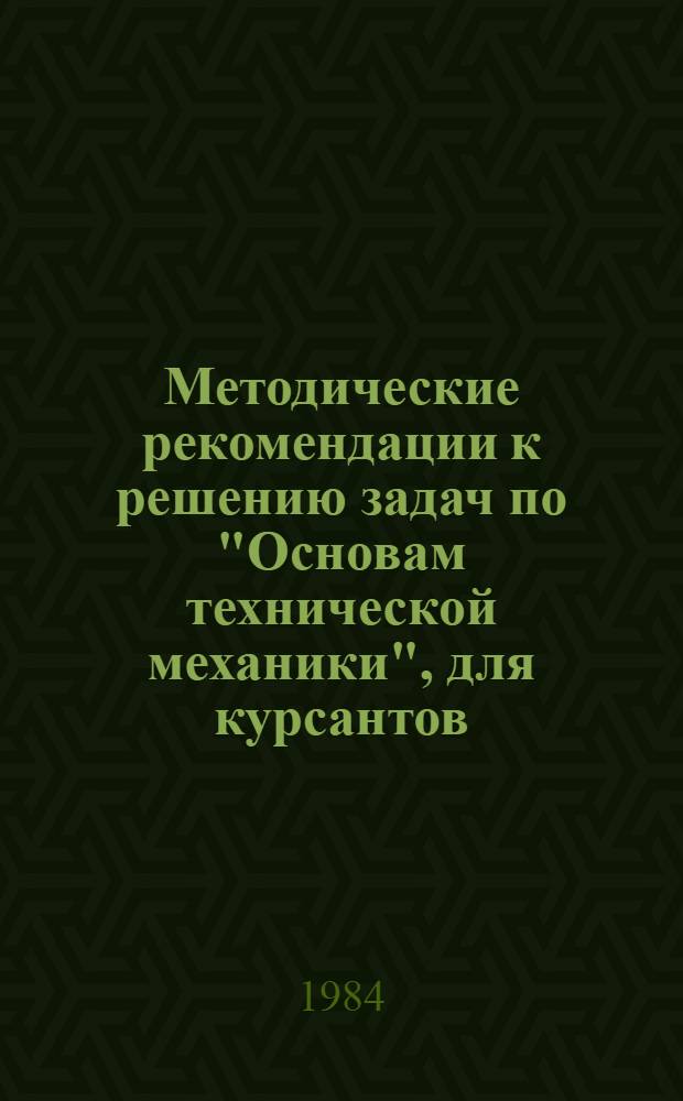 Методические рекомендации к решению задач по "Основам технической механики", для курсантов, обучающихся по специальности № 1625
