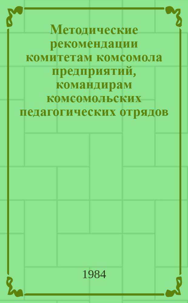 Методические рекомендации комитетам комсомола предприятий, командирам комсомольских педагогических отрядов, старшим пионерским вожатым дружин школ