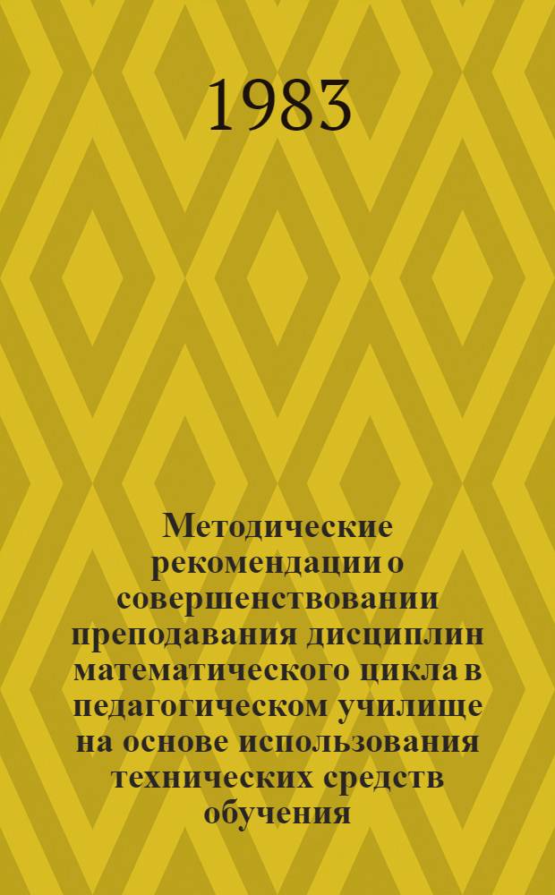 Методические рекомендации о совершенствовании преподавания дисциплин математического цикла в педагогическом училище на основе использования технических средств обучения : Из опыта работы Лебедян. пед. уч-ща Липец. обл