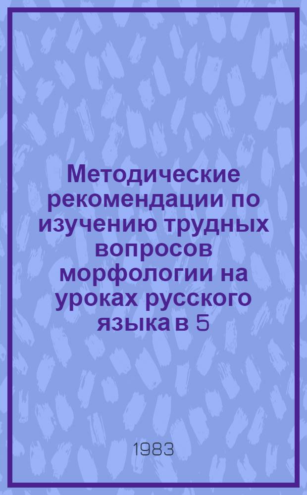 Методические рекомендации по изучению трудных вопросов морфологии на уроках русского языка в 5 - 6-х классах