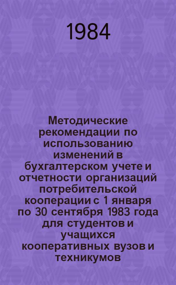 Методические рекомендации по использованию изменений в бухгалтерском учете и отчетности организаций потребительской кооперации с 1 января по 30 сентября 1983 года для студентов и учащихся кооперативных вузов и техникумов