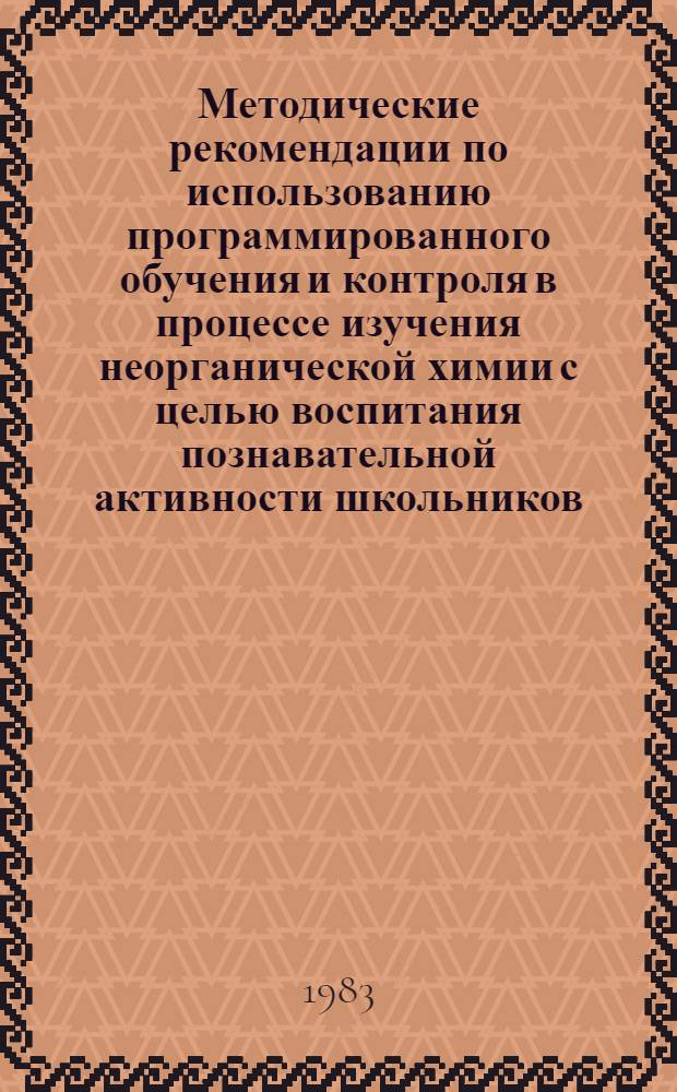 Методические рекомендации по использованию программированного обучения и контроля в процессе изучения неорганической химии с целью воспитания познавательной активности школьников : (Метод. рекомендации)