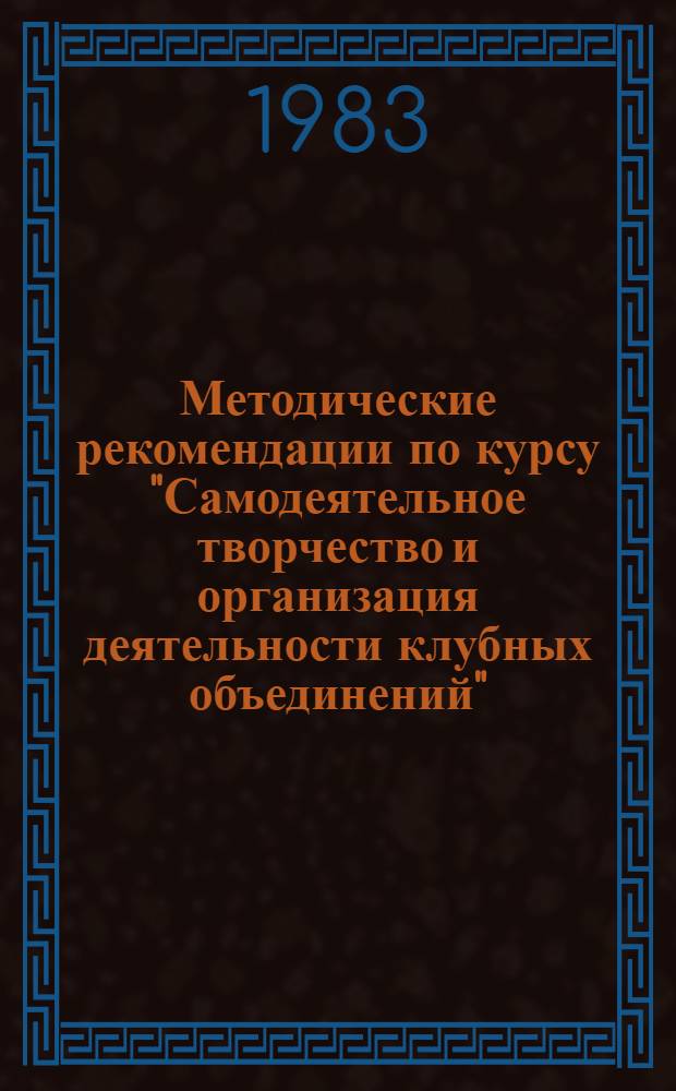 Методические рекомендации по курсу "Самодеятельное творчество и организация деятельности клубных объединений" : (Для повышения квалификации руководящих работников и специалистов культур.-просвет. учреждений)