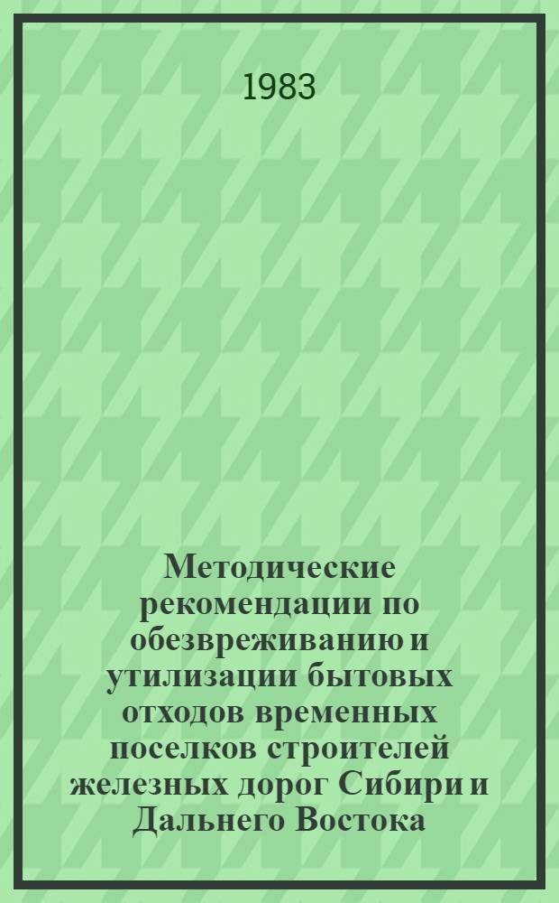 Методические рекомендации по обезвреживанию и утилизации бытовых отходов временных поселков строителей железных дорог Сибири и Дальнего Востока