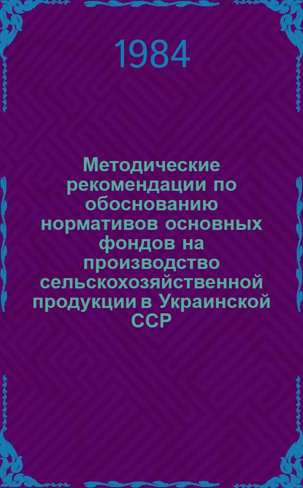 Методические рекомендации по обоснованию нормативов основных фондов на производство сельскохозяйственной продукции в Украинской ССР