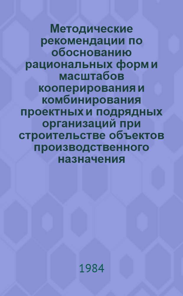 Методические рекомендации по обоснованию рациональных форм и масштабов кооперирования и комбинирования проектных и подрядных организаций при строительстве объектов производственного назначения
