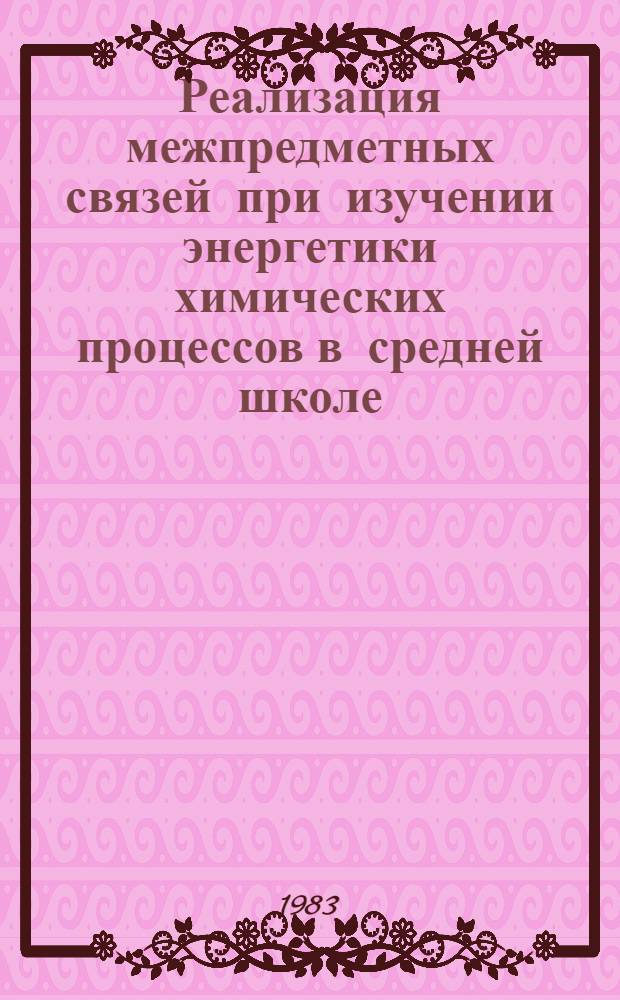 Реализация межпредметных связей при изучении энергетики химических процессов в средней школе : Автореф. дис. на соиск. учен. степ. канд. пед. наук : (13.00.02)