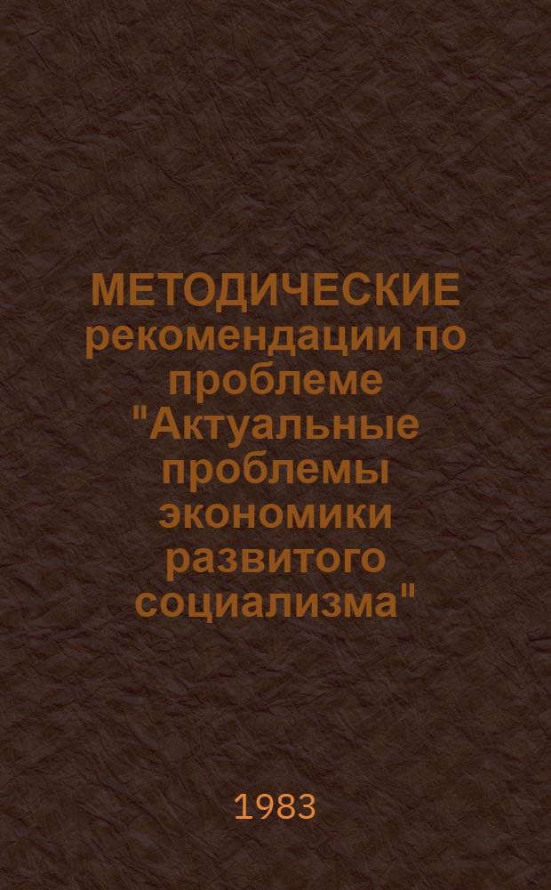 МЕТОДИЧЕСКИЕ рекомендации по проблеме "Актуальные проблемы экономики развитого социализма" : (I год обучения) : (Материалы в помощь пропагандистам и слушателям системы полит. и экон. образования)
