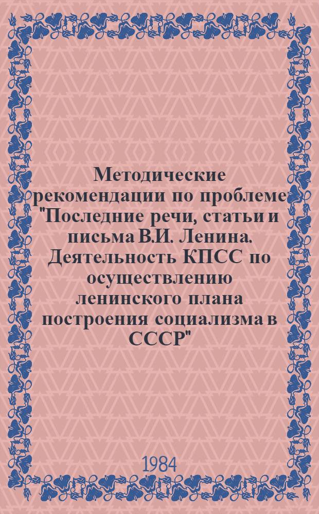 Методические рекомендации по проблеме "Последние речи, статьи и письма В.И. Ленина. Деятельность КПСС по осуществлению ленинского плана построения социализма в СССР" : (Материалы в помощь пропагандистам и слушателям системы полит. и экон. образования)
