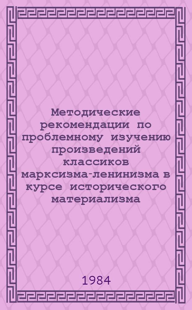 Методические рекомендации по проблемному изучению произведений классиков марксизма-ленинизма в курсе исторического материализма : (Для студентов всех спец.)
