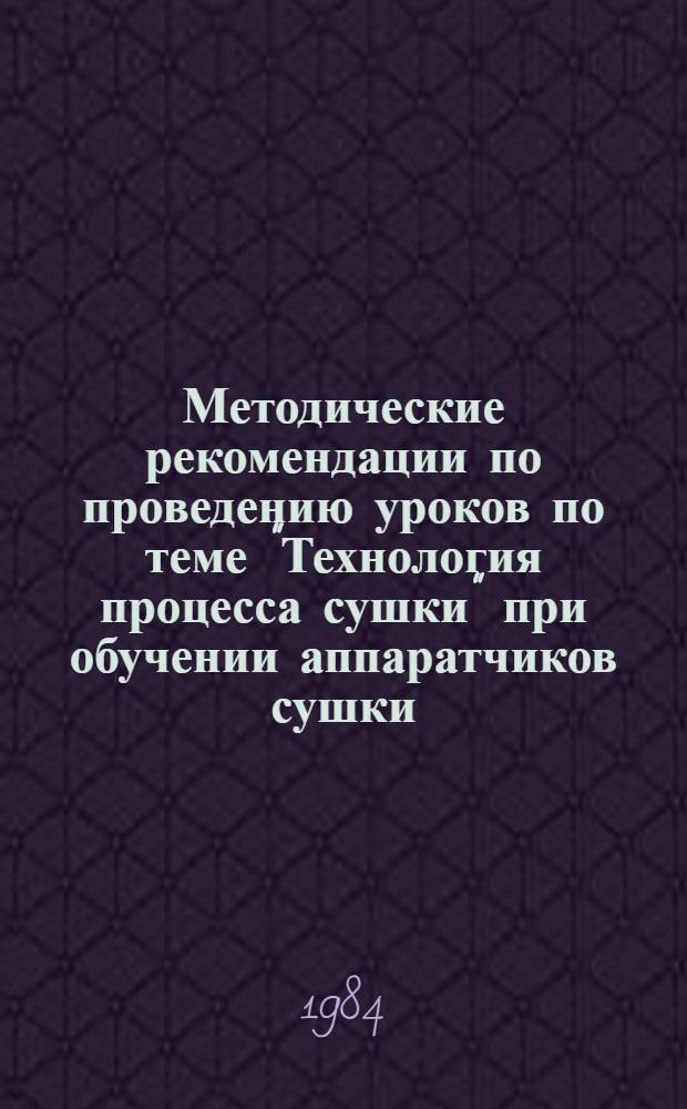 Методические рекомендации по проведению уроков по теме "Технология процесса сушки" при обучении аппаратчиков сушки