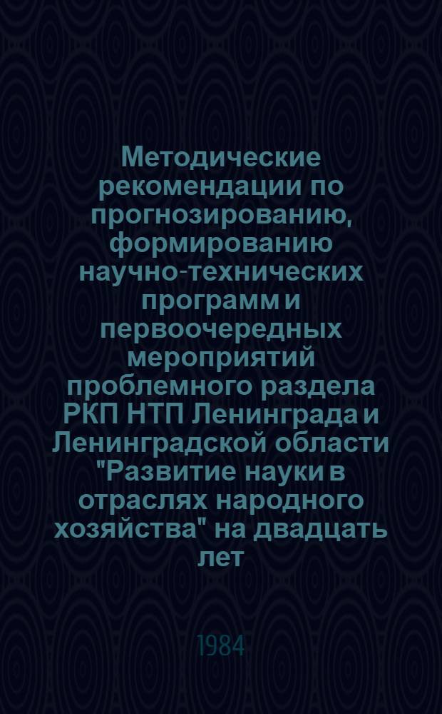 Методические рекомендации по прогнозированию, формированию научно-технических программ и первоочередных мероприятий проблемного раздела РКП НТП Ленинграда и Ленинградской области "Развитие науки в отраслях народного хозяйства" на двадцать лет : (С разбивкой по пятилетиям)