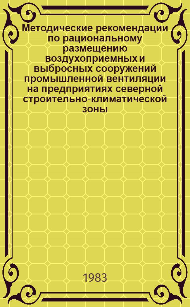 Методические рекомендации по рациональному размещению воздухоприемных и выбросных сооружений промышленной вентиляции на предприятиях северной строительно-климатической зоны : (С учетом выпадения примесей)