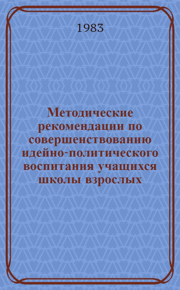 Методические рекомендации по совершенствованию идейно-политического воспитания учащихся школы взрослых : (Для эксперим. шк., выполняющих функции центров образования взрослых)