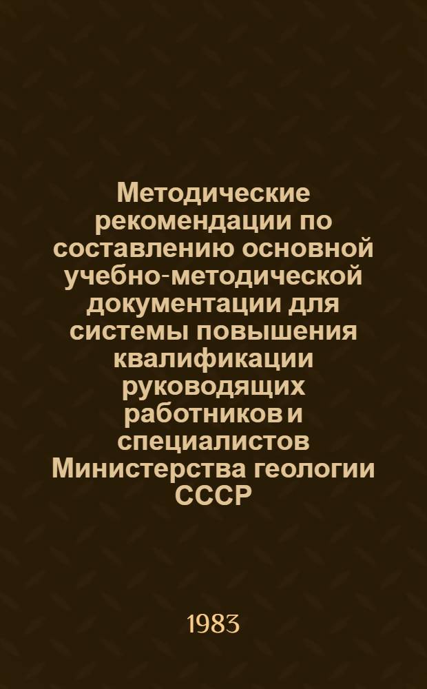 Методические рекомендации по составлению основной учебно-методической документации для системы повышения квалификации руководящих работников и специалистов Министерства геологии СССР