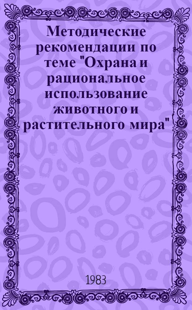 Методические рекомендации по теме "Охрана и рациональное использование животного и растительного мира" : (В помощь лектору)