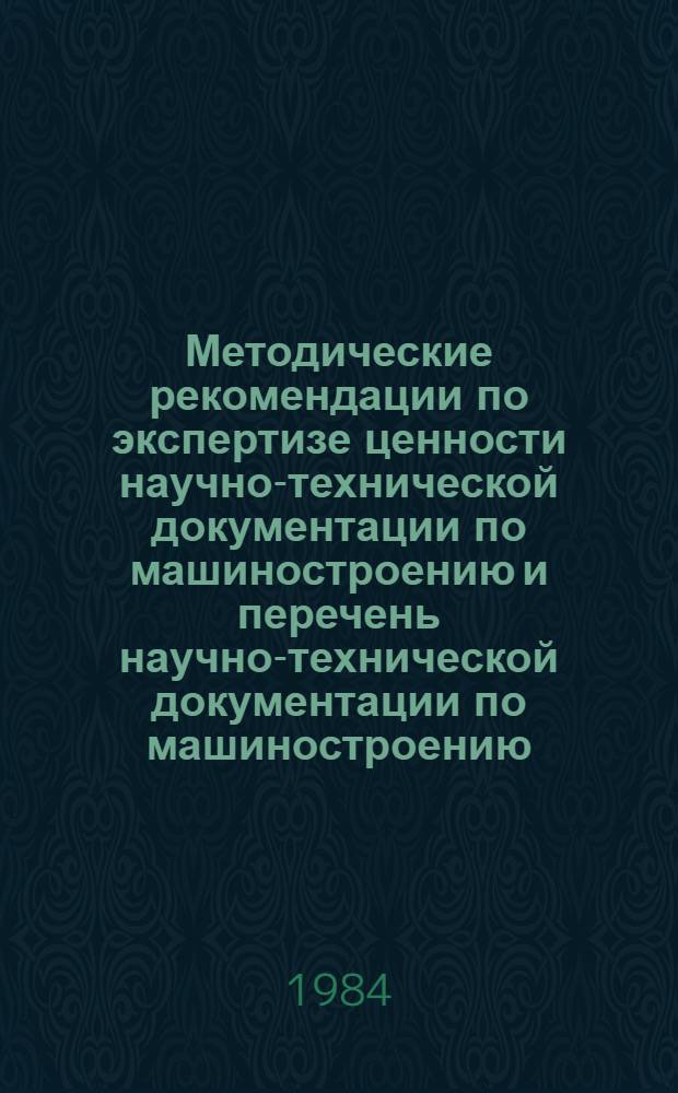 Методические рекомендации по экспертизе ценности научно-технической документации по машиностроению и перечень научно-технической документации по машиностроению, подлежащей приему в государственные архивы СССР