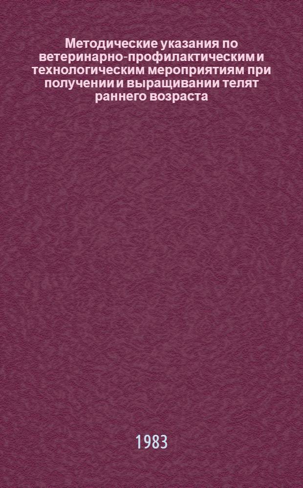 Методические указания по ветеринарно-профилактическим и технологическим мероприятиям при получении и выращивании телят раннего возраста