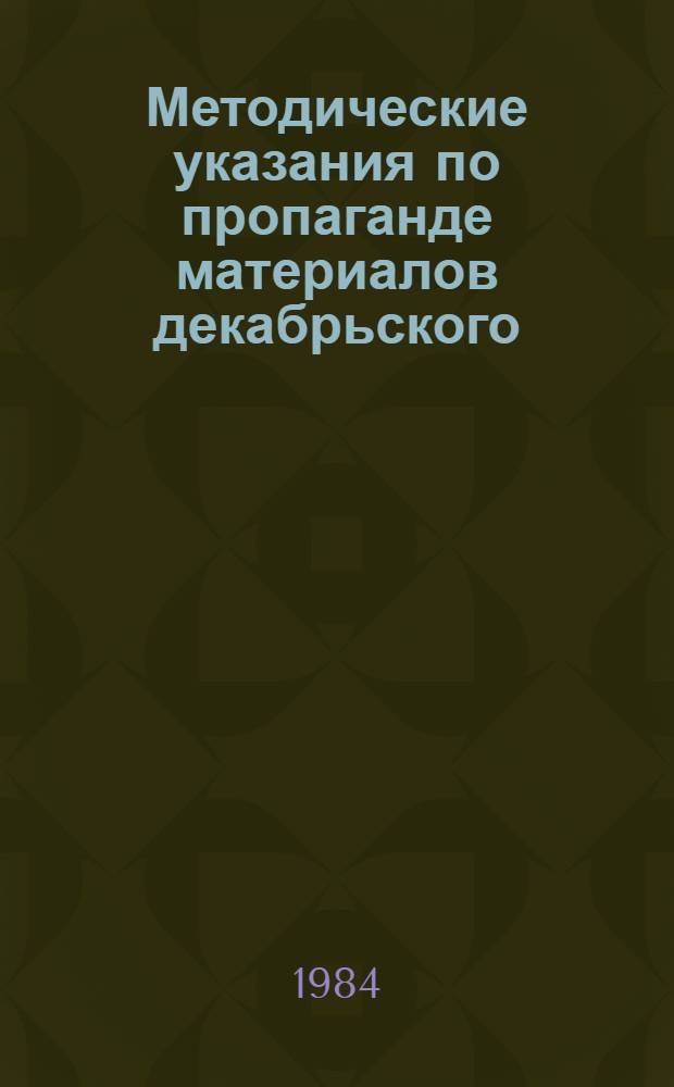 Методические указания по пропаганде материалов декабрьского (1983 г.) Пленума ЦК КПСС и девятой сессии Верховного Совета СССР десятого созыва : Материал в помощь лектору