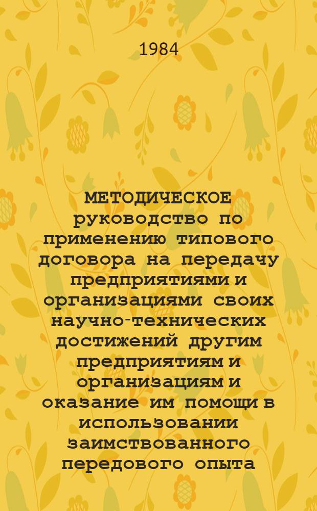 МЕТОДИЧЕСКОЕ руководство по применению типового договора на передачу предприятиями и организациями своих научно-технических достижений другим предприятиям и организациям и оказание им помощи в использовании заимствованного передового опыта