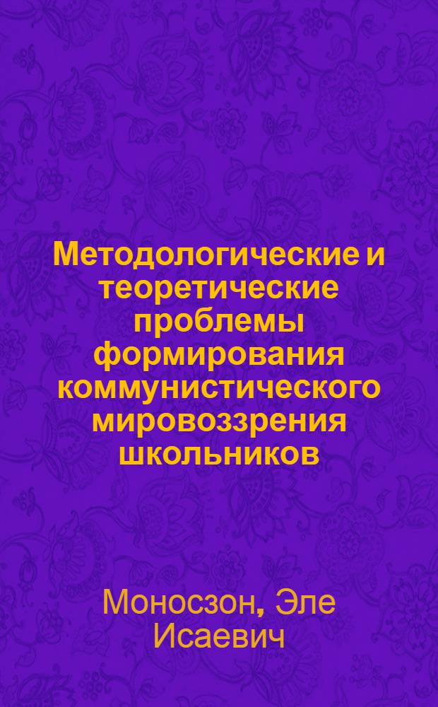 Методологические и теоретические проблемы формирования коммунистического мировоззрения школьников