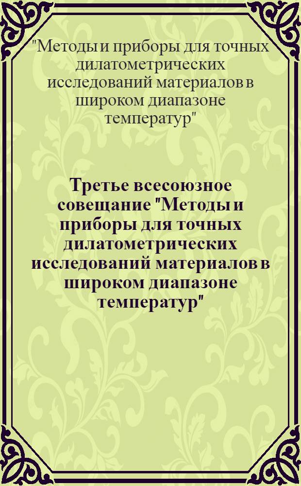 Третье всесоюзное совещание "Методы и приборы для точных дилатометрических исследований материалов в широком диапазоне температур", 23-25 октября 1984 г. : Тез. докл