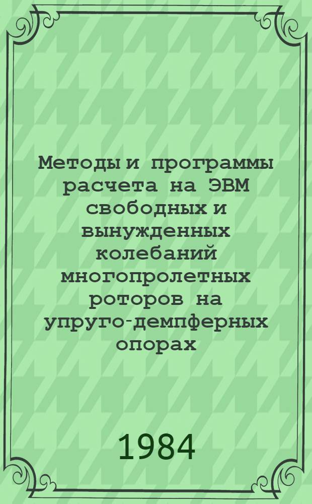 Методы и программы расчета на ЭВМ свободных и вынужденных колебаний многопролетных роторов на упруго-демпферных опорах : Метод. рекомендации (1-я ред.)