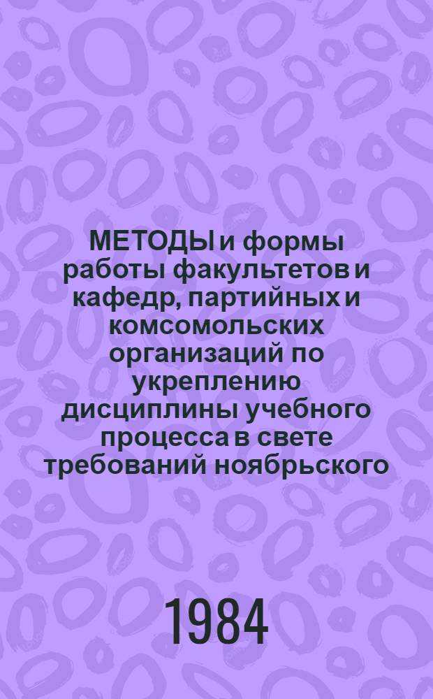 МЕТОДЫ и формы работы факультетов и кафедр, партийных и комсомольских организаций по укреплению дисциплины учебного процесса в свете требований ноябрьского (1982 г.) февральского и апрельского (1984 г.) Пленумов ЦК КПСС : Тез. докл. и сообщ. 12-й науч.-метод. конф., нояб. 1984 г