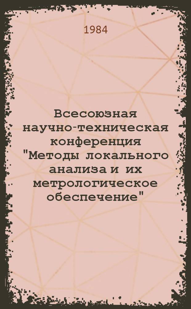 Всесоюзная научно-техническая конференция "Методы локального анализа и их метрологическое обеспечение" : Тез. докл., 14-16 февр