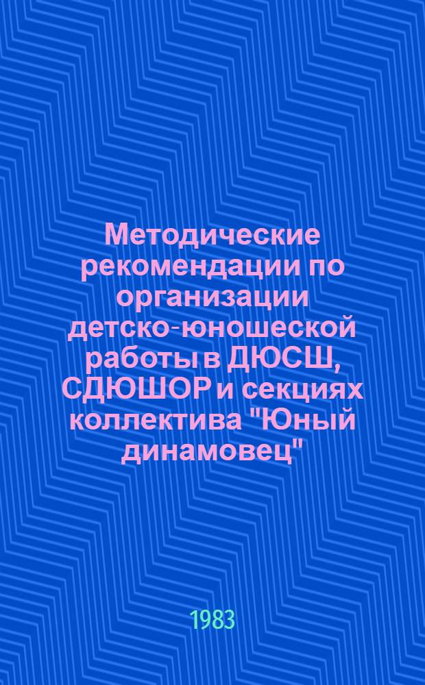 Методические рекомендации по организации детско-юношеской работы в ДЮСШ, СДЮШОР и секциях коллектива "Юный динамовец" : (По итогам Всесоюз. совещ.)