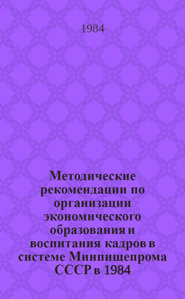Методические рекомендации по организации экономического образования и воспитания кадров в системе Минпищепрома СССР в 1984/85 учебном году