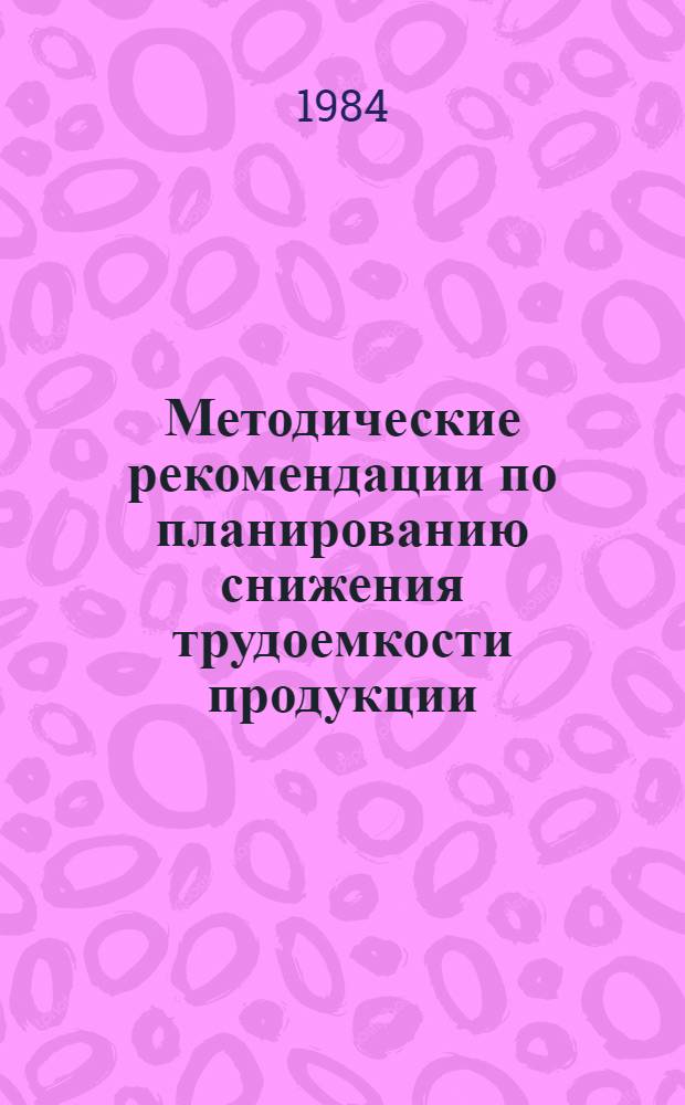 Методические рекомендации по планированию снижения трудоемкости продукции : (На уровне м-в и пром. об-ний)