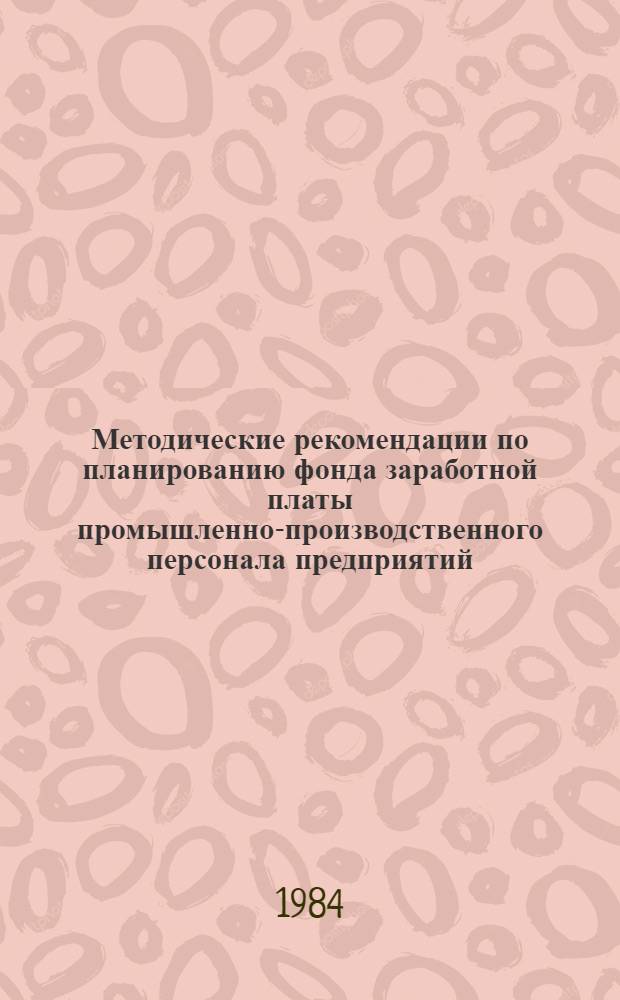 Методические рекомендации по планированию фонда заработной платы промышленно-производственного персонала предприятий (объединений) отрасли на основе норматива затрат заработной платы производственных рабочих