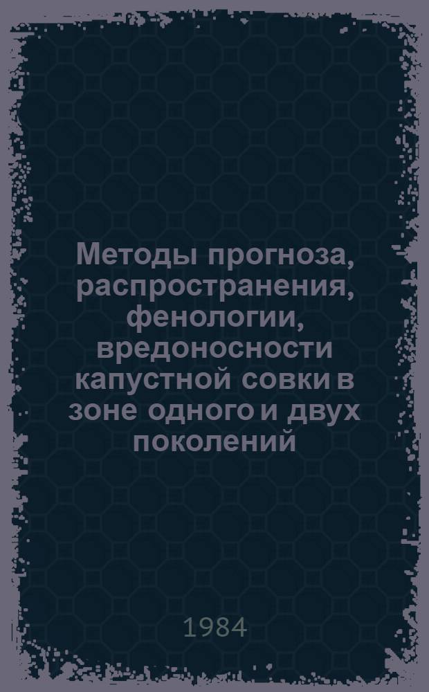Методы прогноза, распространения, фенологии, вредоносности капустной совки в зоне одного и двух поколений, сигнализации сроков проведения защитных мероприятий : (Метод. указания)